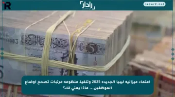 اعتماد ميزانية ليبيا الجديدة 2025 وتنفيذ منظومة مرتبات تصحح أوضاع الموظفين… ماذا يعني لك؟